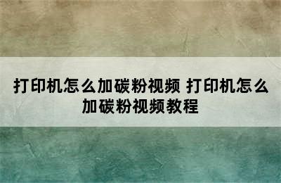 打印机怎么加碳粉视频 打印机怎么加碳粉视频教程